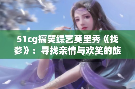 51cg搞笑综艺莫里秀《找爹》：寻找亲情与欢笑的旅程