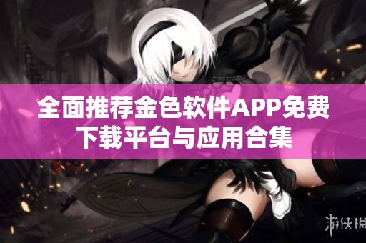 全面推荐金色软件APP免费下载平台与应用合集
