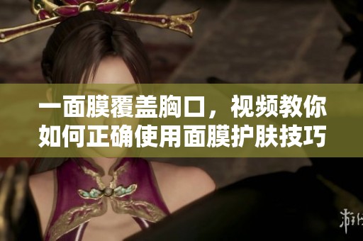 一面膜覆盖胸口，视频教你如何正确使用面膜护肤技巧