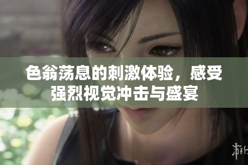 色翁荡息的刺激体验，感受强烈视觉冲击与盛宴