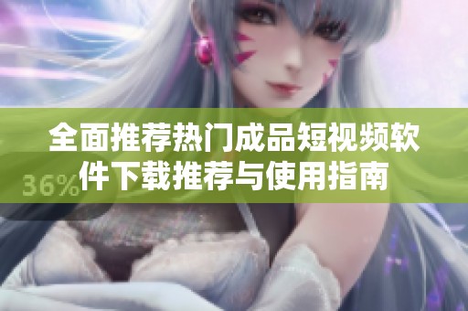 全面推荐热门成品短视频软件下载推荐与使用指南