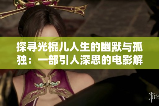 探寻光棍儿人生的幽默与孤独：一部引人深思的电影解析