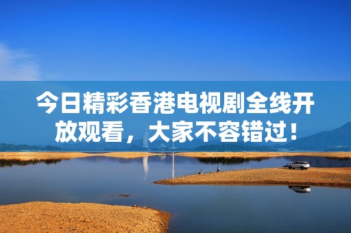 今日精彩香港电视剧全线开放观看，大家不容错过！