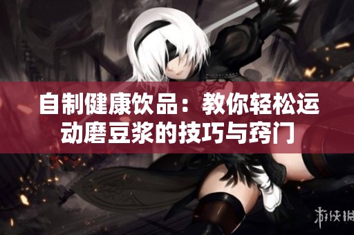自制健康饮品：教你轻松运动磨豆浆的技巧与窍门