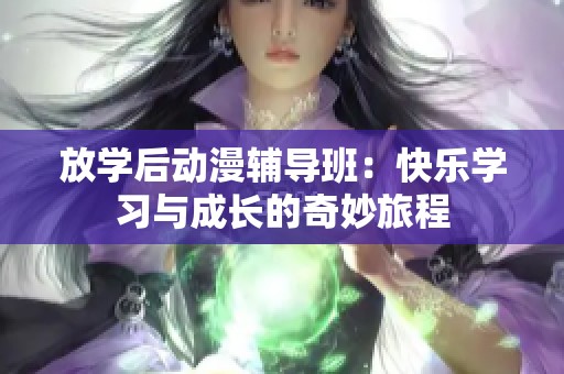 放学后动漫辅导班：快乐学习与成长的奇妙旅程