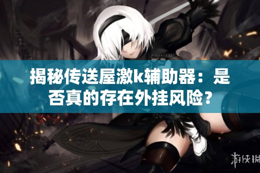 揭秘传送屋激k辅助器：是否真的存在外挂风险？