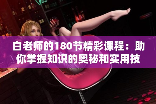 白老师的180节精彩课程：助你掌握知识的奥秘和实用技巧