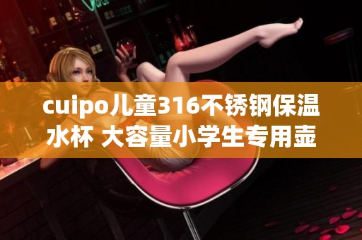 cuipo儿童316不锈钢保温水杯 大容量小学生专用壶