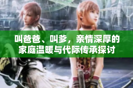 叫爸爸、叫爹，亲情深厚的家庭温暖与代际传承探讨
