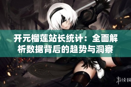 开元榴莲站长统计：全面解析数据背后的趋势与洞察