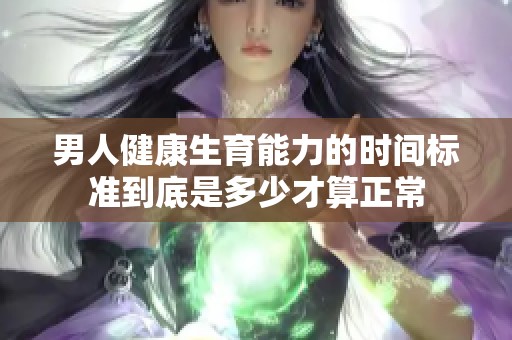 男人健康生育能力的时间标准到底是多少才算正常