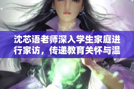 沈芯语老师深入学生家庭进行家访，传递教育关怀与温情