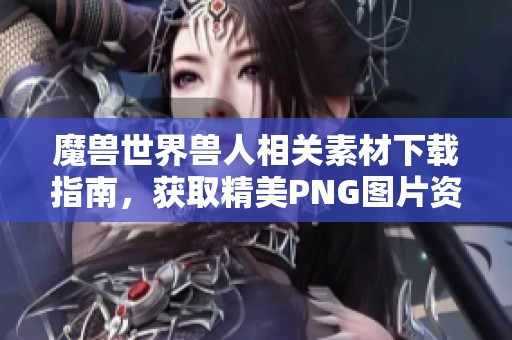 魔兽世界兽人相关素材下载指南，获取精美PNG图片资源