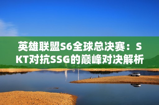 英雄联盟S6全球总决赛：SKT对抗SSG的巅峰对决解析