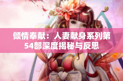 倾情奉献：人妻献身系列第54部深度揭秘与反思