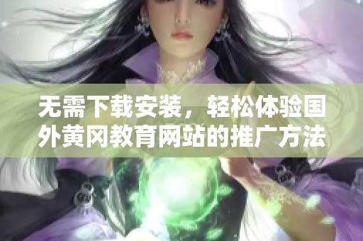 无需下载安装，轻松体验国外黄冈教育网站的推广方法