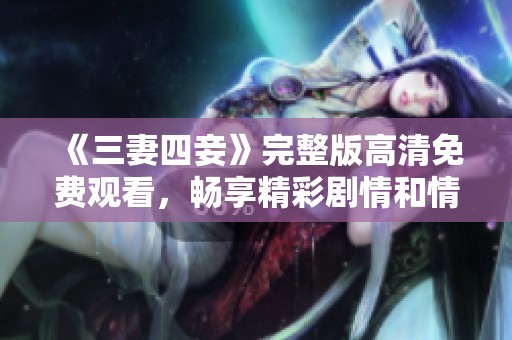 《三妻四妾》完整版高清免费观看，畅享精彩剧情和情感碰撞
