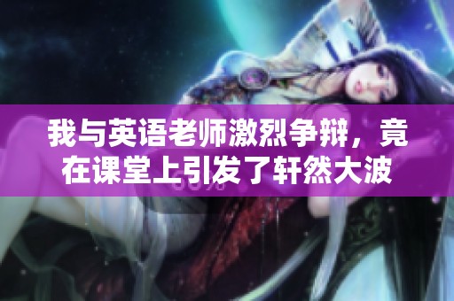 我与英语老师激烈争辩，竟在课堂上引发了轩然大波