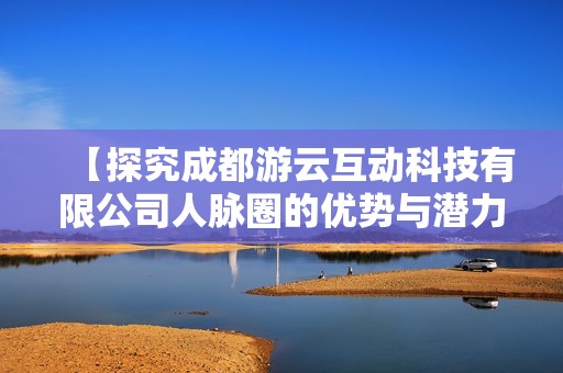 【探究成都游云互动科技有限公司人脉圈的优势与潜力】