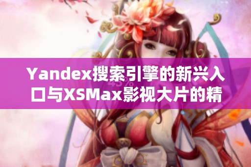Yandex搜索引擎的新兴入口与XSMax影视大片的精彩结合