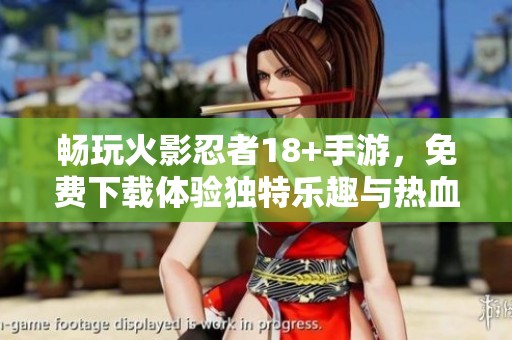 畅玩火影忍者18+手游，免费下载体验独特乐趣与热血战斗！