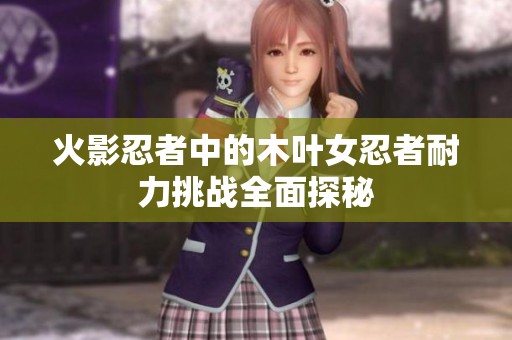 火影忍者中的木叶女忍者耐力挑战全面探秘
