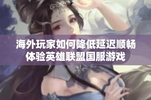 海外玩家如何降低延迟顺畅体验英雄联盟国服游戏