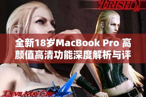 全新18岁MacBook Pro 高颜值高清功能深度解析与评测