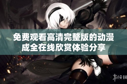 免费观看高清完整版的动漫成全在线欣赏体验分享