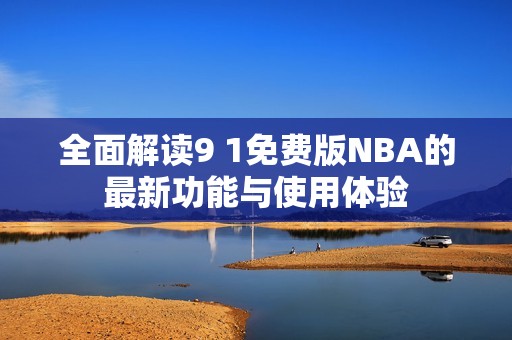 全面解读9 1免费版NBA的最新功能与使用体验