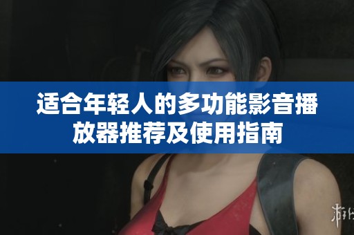 适合年轻人的多功能影音播放器推荐及使用指南