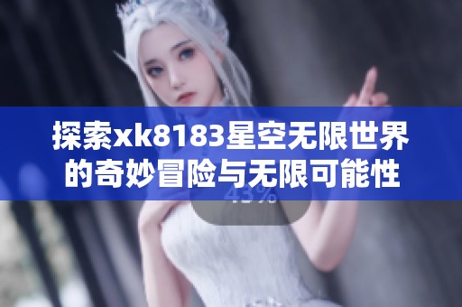 探索xk8183星空无限世界的奇妙冒险与无限可能性