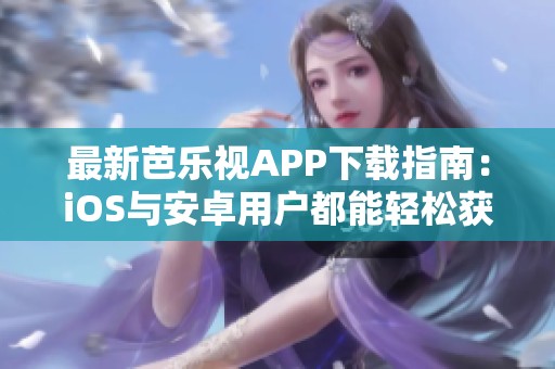 最新芭乐视APP下载指南：iOS与安卓用户都能轻松获取