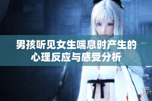 男孩听见女生喘息时产生的心理反应与感受分析