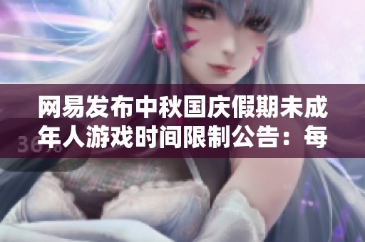 网易发布中秋国庆假期未成年人游戏时间限制公告：每日仅允许游玩一小时