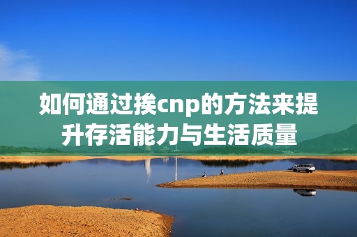 如何通过挨cnp的方法来提升存活能力与生活质量