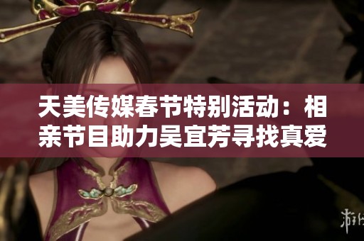 天美传媒春节特别活动：相亲节目助力吴宜芳寻找真爱