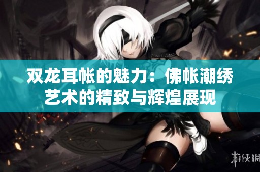 双龙耳帐的魅力：佛帐潮绣艺术的精致与辉煌展现