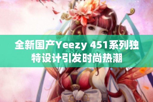 全新国产Yeezy 451系列独特设计引发时尚热潮