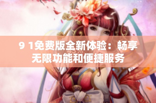 9 1免费版全新体验：畅享无限功能和便捷服务