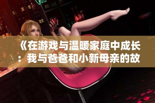 《在游戏与温暖家庭中成长：我与爸爸和小新母亲的故事》