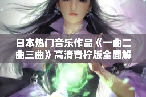 日本热门音乐作品《一曲二曲三曲》高清青柠版全面解析与推荐