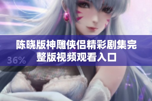陈晓版神雕侠侣精彩剧集完整版视频观看入口