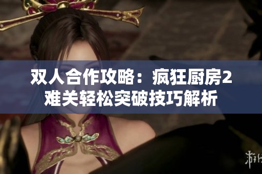 双人合作攻略：疯狂厨房2难关轻松突破技巧解析
