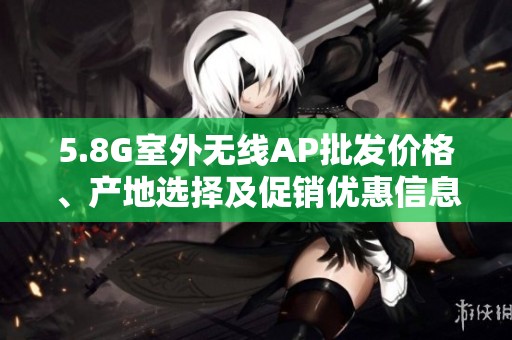 5.8G室外无线AP批发价格、产地选择及促销优惠信息分享