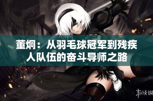 董炯：从羽毛球冠军到残疾人队伍的奋斗导师之路