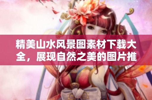精美山水风景图素材下载大全，展现自然之美的图片推荐