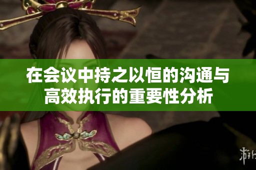 在会议中持之以恒的沟通与高效执行的重要性分析