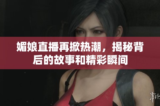 媚娘直播再掀热潮，揭秘背后的故事和精彩瞬间