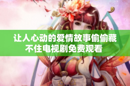 让人心动的爱情故事偷偷藏不住电视剧免费观看 